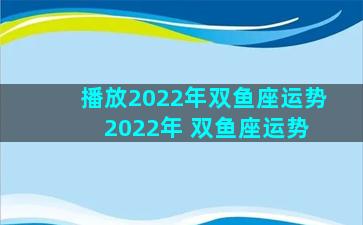 播放2022年双鱼座运势 2022年 双鱼座运势